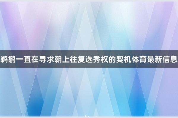 鹈鹕一直在寻求朝上往复选秀权的契机体育最新信息