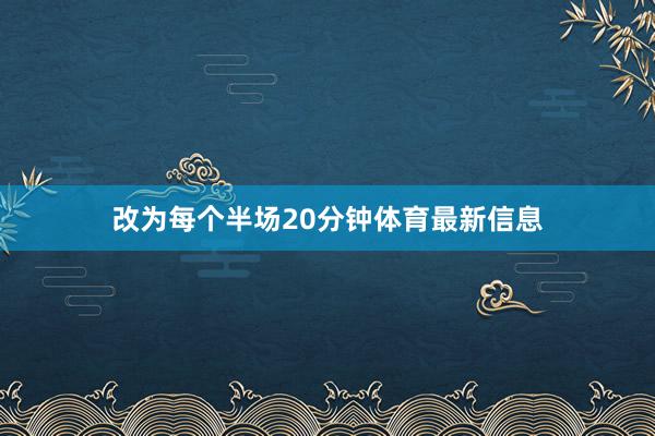 改为每个半场20分钟体育最新信息