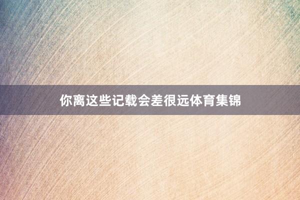 你离这些记载会差很远体育集锦