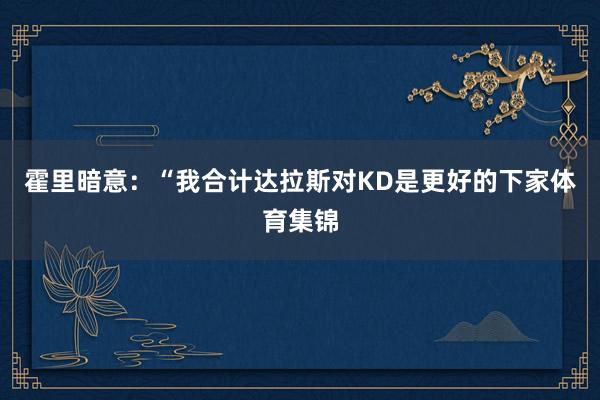 霍里暗意：“我合计达拉斯对KD是更好的下家体育集锦