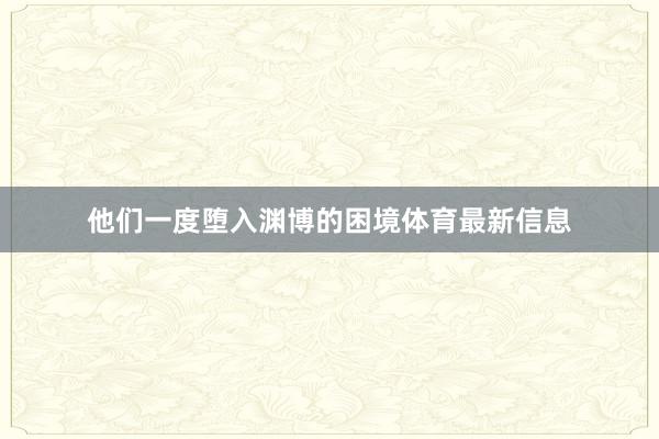 他们一度堕入渊博的困境体育最新信息