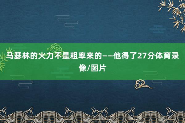 马瑟林的火力不是粗率来的——他得了27分体育录像/图片