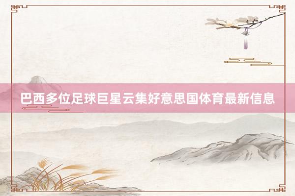 巴西多位足球巨星云集好意思国体育最新信息