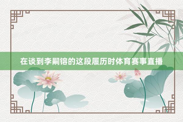 在谈到李嗣镕的这段履历时体育赛事直播