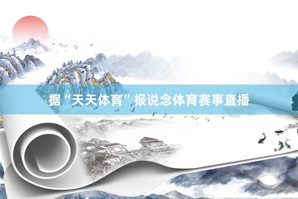 据“天天体育”报说念体育赛事直播