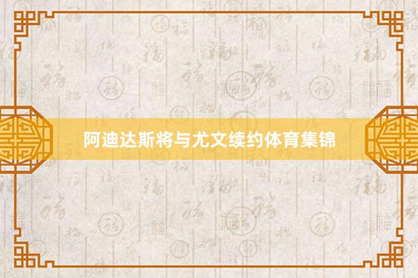 阿迪达斯将与尤文续约体育集锦