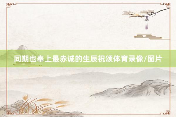 同期也奉上最赤诚的生辰祝颂体育录像/图片