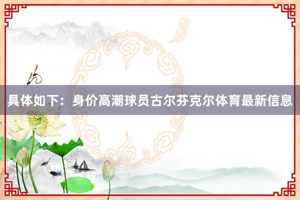 具体如下：身价高潮球员古尔芬克尔体育最新信息