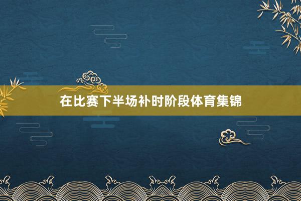 在比赛下半场补时阶段体育集锦