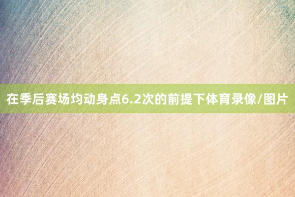 在季后赛场均动身点6.2次的前提下体育录像/图片