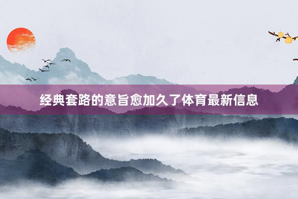 经典套路的意旨愈加久了体育最新信息