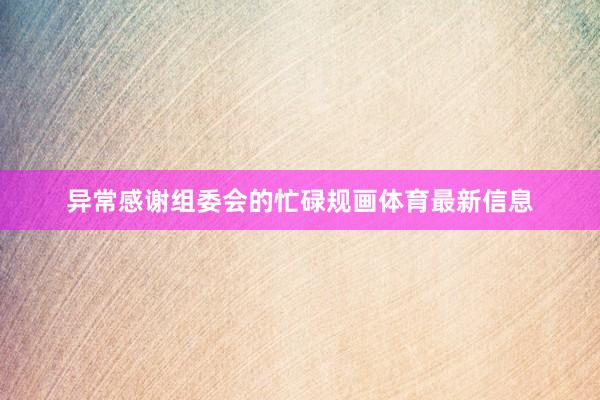 异常感谢组委会的忙碌规画体育最新信息
