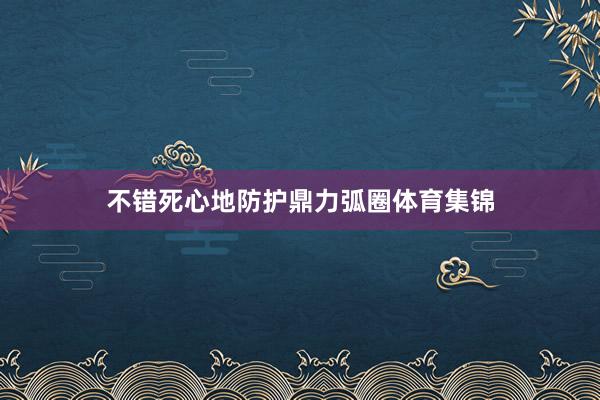 不错死心地防护鼎力弧圈体育集锦