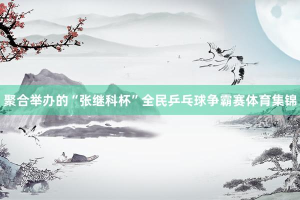 聚合举办的“张继科杯”全民乒乓球争霸赛体育集锦