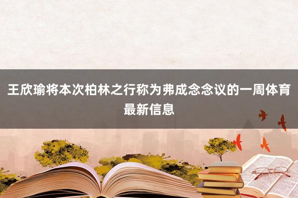 王欣瑜将本次柏林之行称为弗成念念议的一周体育最新信息