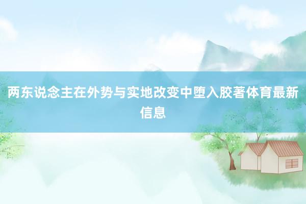 两东说念主在外势与实地改变中堕入胶著体育最新信息