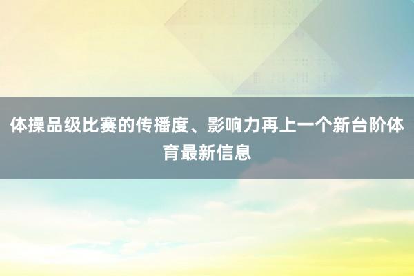 体操品级比赛的传播度、影响力再上一个新台阶体育最新信息