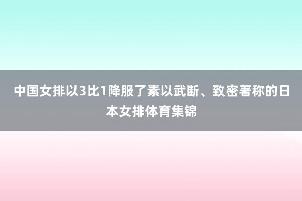 中国女排以3比1降服了素以武断、致密著称的日本女排体育集锦