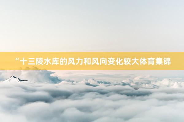 “十三陵水库的风力和风向变化较大体育集锦