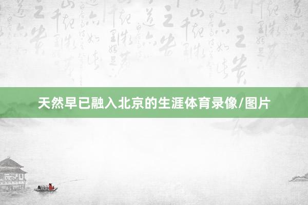 天然早已融入北京的生涯体育录像/图片