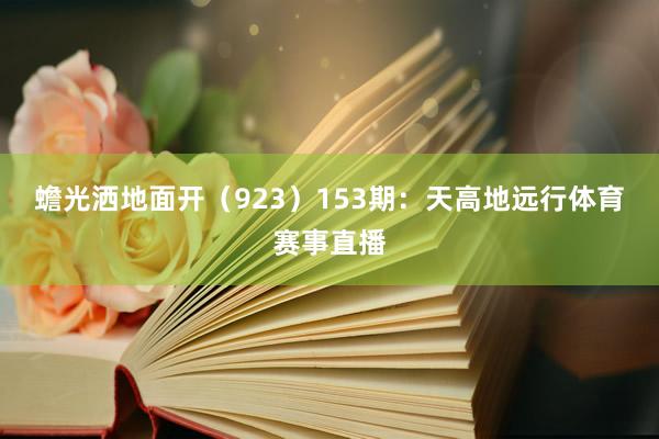 蟾光洒地面开（923）　　153期：天高地远行体育赛事直播