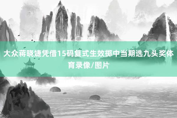 大众蒋晓婕凭借15码复式生效掷中当期选九头奖体育录像/图片