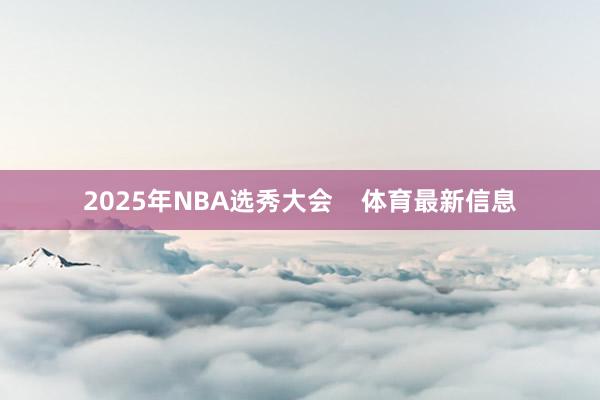 2025年NBA选秀大会    体育最新信息