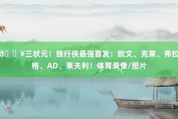 🔥三状元！独行侠最强首发：欧文、克莱、弗拉格、AD、莱夫利！体育录像/图片
