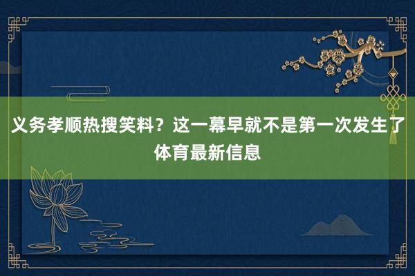 义务孝顺热搜笑料？这一幕早就不是第一次发生了体育最新信息
