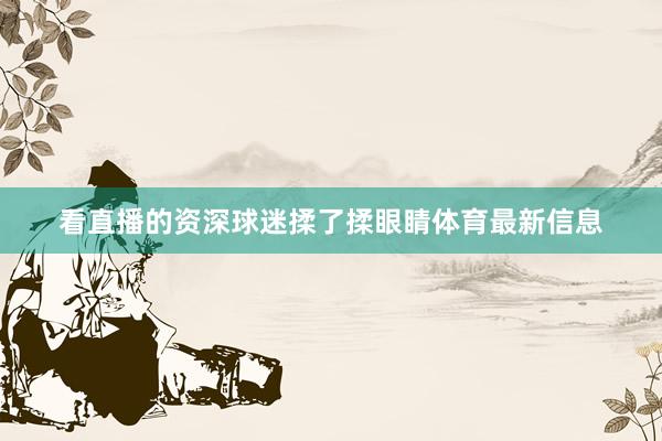 看直播的资深球迷揉了揉眼睛体育最新信息