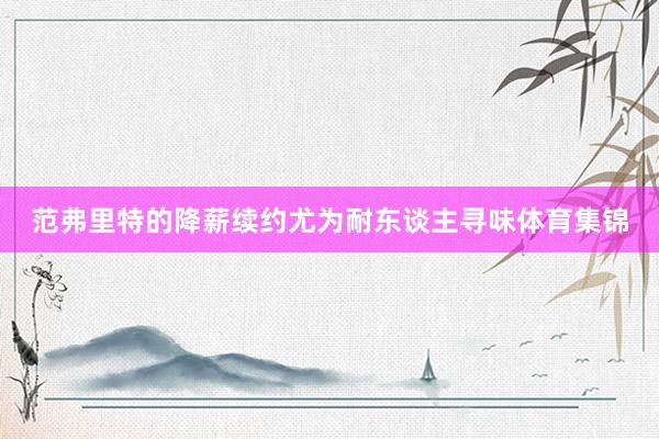 范弗里特的降薪续约尤为耐东谈主寻味体育集锦