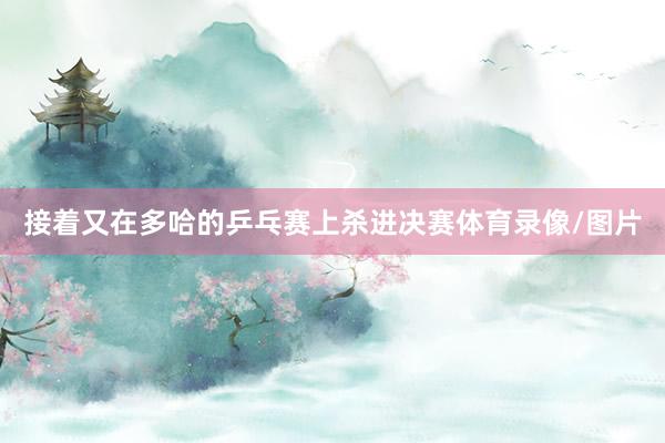 接着又在多哈的乒乓赛上杀进决赛体育录像/图片