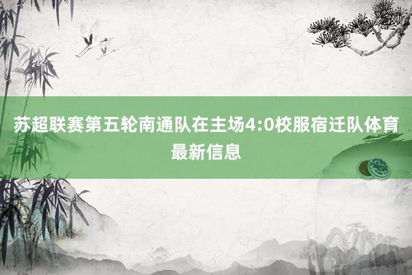 苏超联赛第五轮南通队在主场4:0校服宿迁队体育最新信息