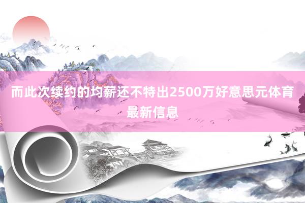 而此次续约的均薪还不特出2500万好意思元体育最新信息