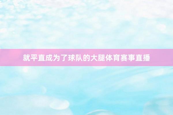 就平直成为了球队的大腿体育赛事直播