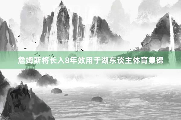 詹姆斯将长入8年效用于湖东谈主体育集锦