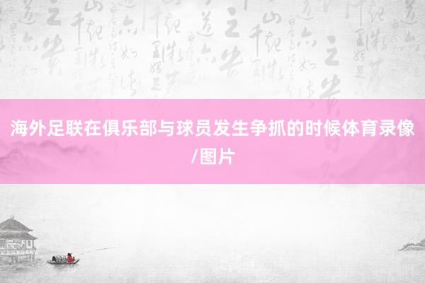 海外足联在俱乐部与球员发生争抓的时候体育录像/图片