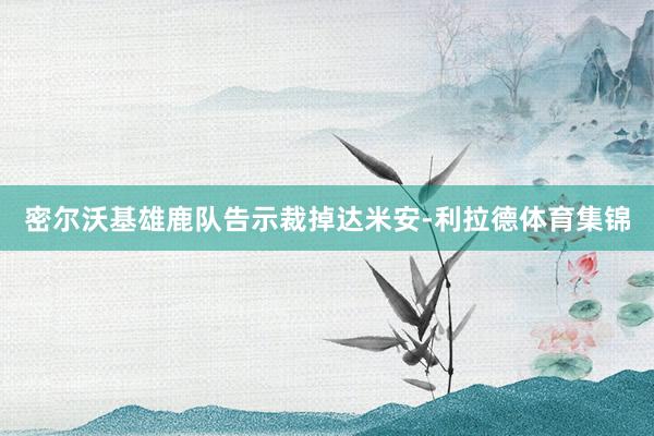 密尔沃基雄鹿队告示裁掉达米安-利拉德体育集锦