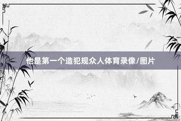 他是第一个造犯规众人体育录像/图片