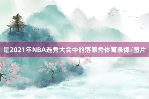 是2021年NBA选秀大会中的落第秀体育录像/图片