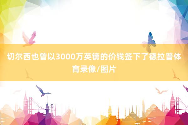 切尔西也曾以3000万英镑的价钱签下了德拉普体育录像/图片