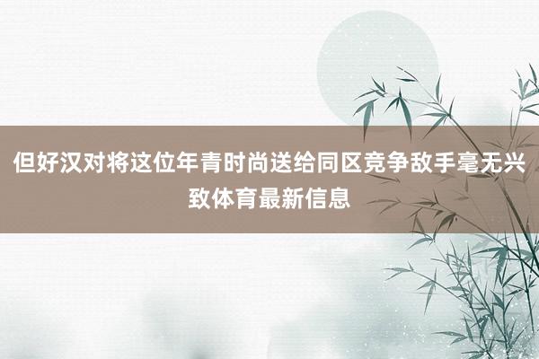 但好汉对将这位年青时尚送给同区竞争敌手毫无兴致体育最新信息