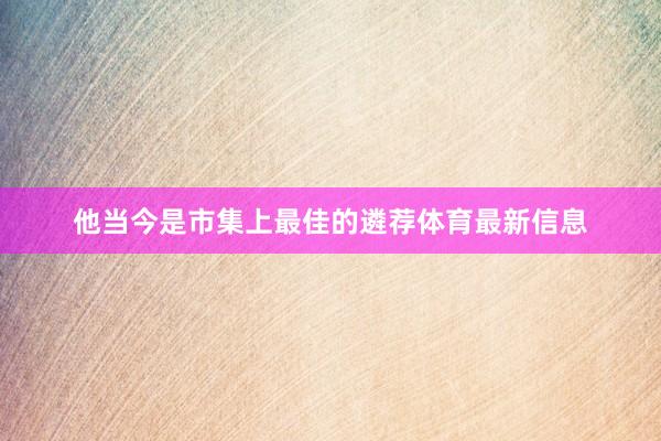 他当今是市集上最佳的遴荐体育最新信息