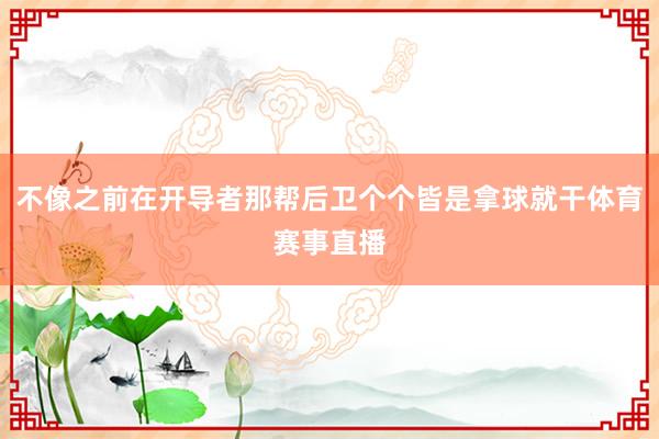 不像之前在开导者那帮后卫个个皆是拿球就干体育赛事直播