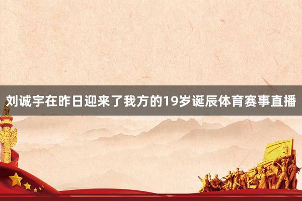 刘诚宇在昨日迎来了我方的19岁诞辰体育赛事直播