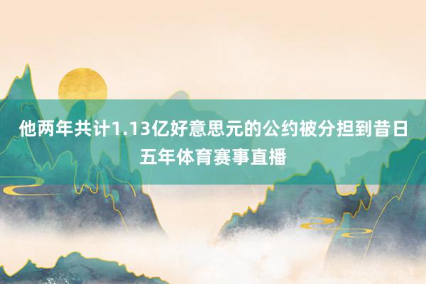他两年共计1.13亿好意思元的公约被分担到昔日五年体育赛事直播