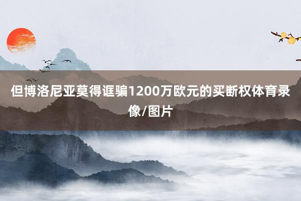 但博洛尼亚莫得诓骗1200万欧元的买断权体育录像/图片