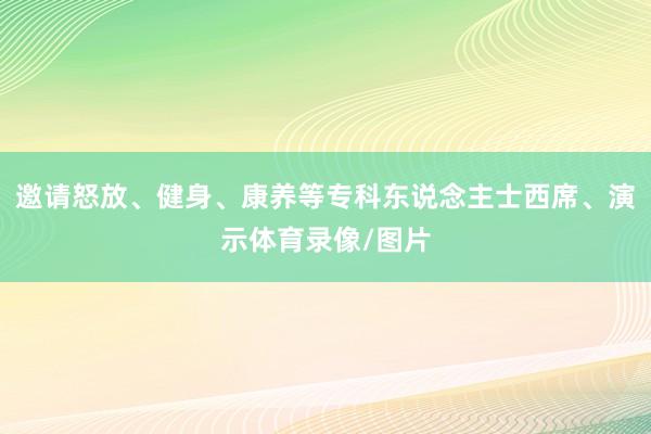 邀请怒放、健身、康养等专科东说念主士西席、演示体育录像/图片