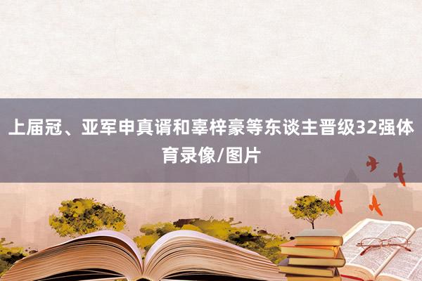 上届冠、亚军申真谞和辜梓豪等东谈主晋级32强体育录像/图片