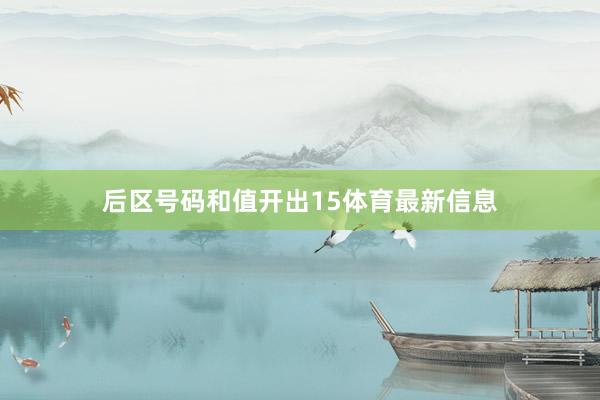 后区号码和值开出15体育最新信息